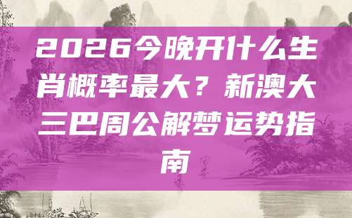 2026今晚开什么生肖概率最大？新澳大三巴周公解梦运势指南