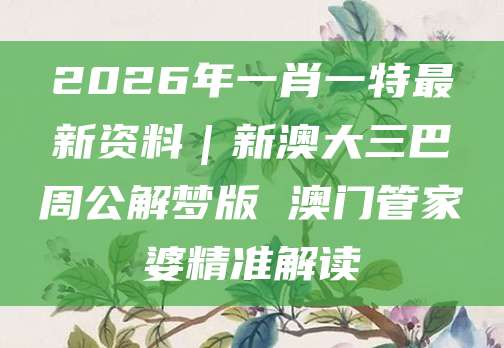 2026年一肖一特最新资料｜新澳大三巴周公解梦版 澳门管家婆精准解读
