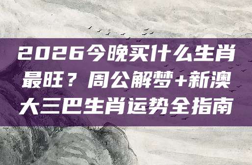 2026今晚买什么生肖最旺？周公解梦+新澳大三巴生肖运势全指南