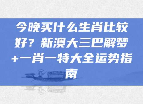 今晚买什么生肖比较好？新澳大三巴解梦+一肖一特大全运势指南