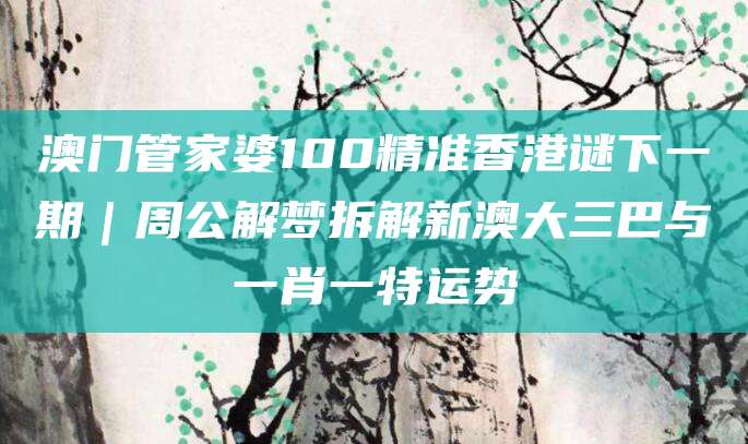 澳门管家婆100精准香港谜下一期｜周公解梦拆解新澳大三巴与一肖一特运势