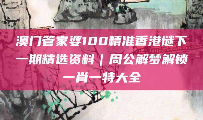 澳门管家婆100精准香港谜下一期精选资料｜周公解梦解锁一肖一特大全