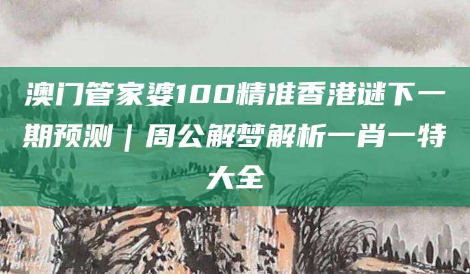 澳门管家婆100精准香港谜下一期预测｜周公解梦解析一肖一特大全