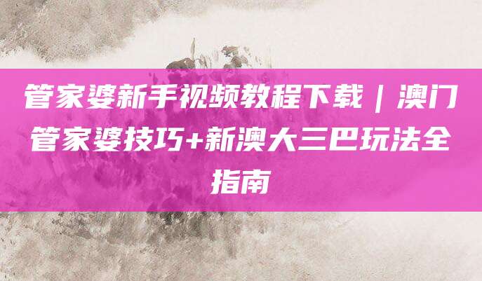 管家婆新手视频教程下载｜澳门管家婆技巧+新澳大三巴玩法全指南