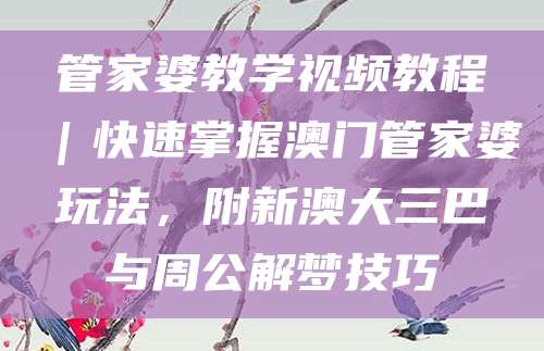 管家婆教学视频教程｜快速掌握澳门管家婆玩法，附新澳大三巴与周公解梦技巧