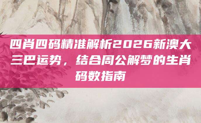 四肖四码精准解析2026新澳大三巴运势，结合周公解梦的生肖码数指南